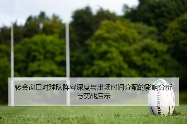 转会窗口对球队阵容深度与出场时间分配的影响分析与实战启示