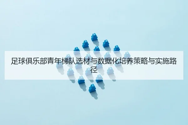 足球俱乐部青年梯队选材与数据化培养策略与实施路径